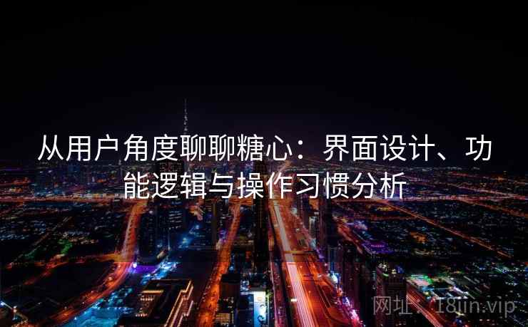 从用户角度聊聊糖心：界面设计、功能逻辑与操作习惯分析
