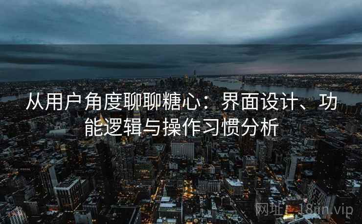 从用户角度聊聊糖心：界面设计、功能逻辑与操作习惯分析