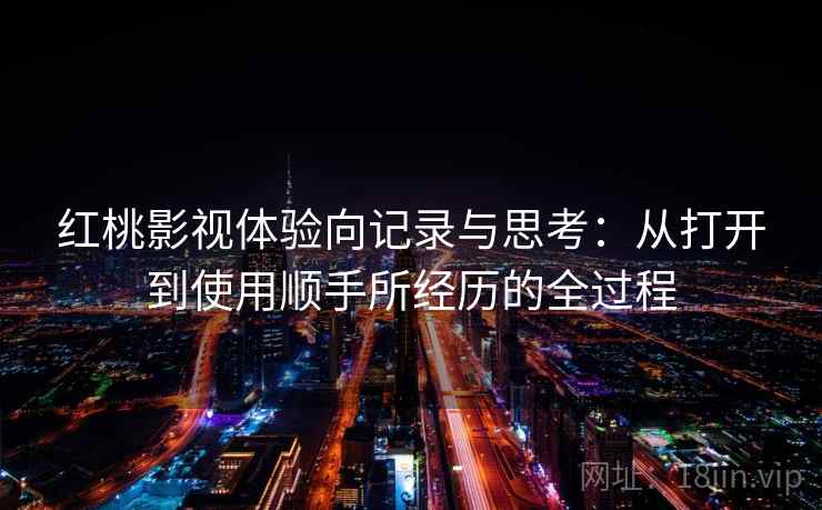 红桃影视体验向记录与思考：从打开到使用顺手所经历的全过程