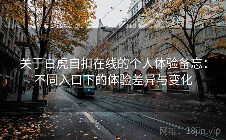 关于白虎自扣在线的个人体验备忘：不同入口下的体验差异与变化