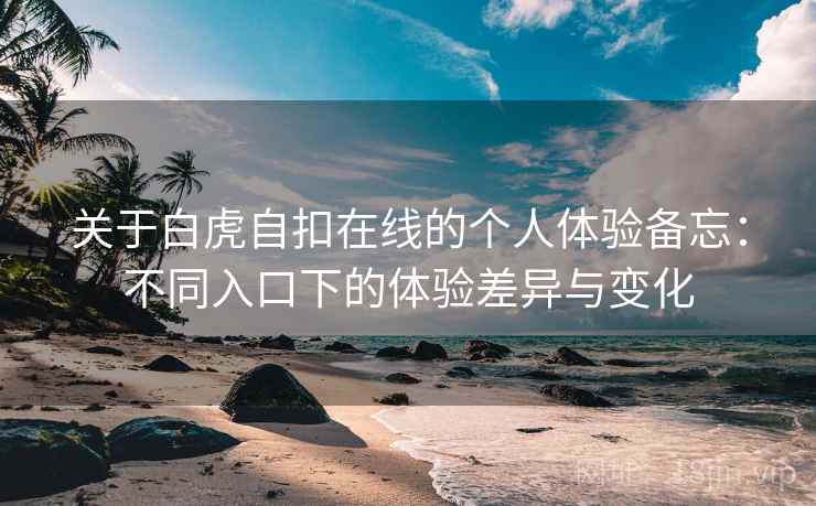 关于白虎自扣在线的个人体验备忘：不同入口下的体验差异与变化