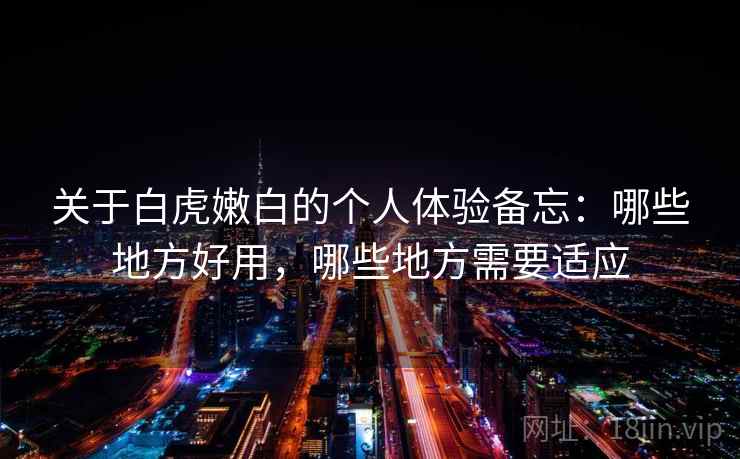 关于白虎嫩白的个人体验备忘:哪些地方好用,哪些地方需要适应 关于白虎嫩白的个人体验备忘:哪些地方好用,哪些地方需要适应