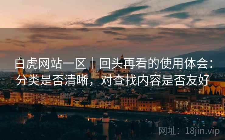 白虎网站一区｜回头再看的使用体会：分类是否清晰，对查找内容是否友好