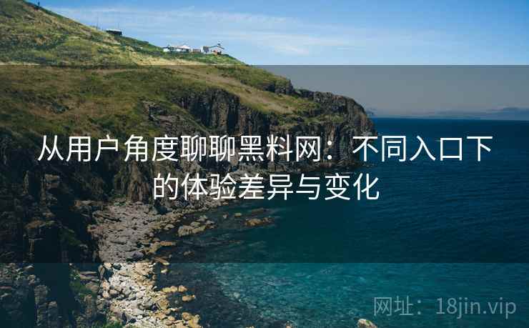 从用户角度聊聊黑料网：不同入口下的体验差异与变化