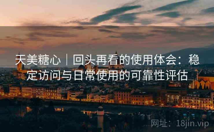 天美糖心｜回头再看的使用体会：稳定访问与日常使用的可靠性评估