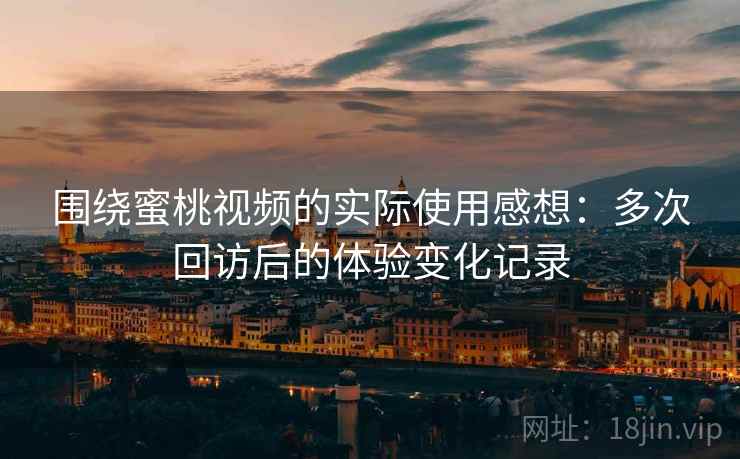 围绕蜜桃视频的实际使用感想:多次回访后的体验变化记录 围绕蜜桃视频的实际使用感想:多次回访后的体验变化记录