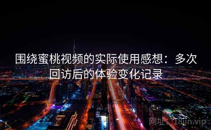 围绕蜜桃视频的实际使用感想:多次回访后的体验变化记录 围绕蜜桃视频的实际使用感想:多次回访后的体验变化记录