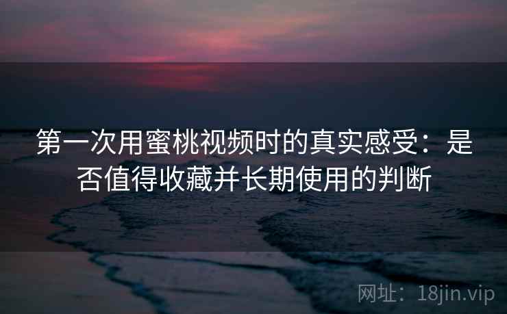 第一次用蜜桃视频时的真实感受:是否值得收藏并长期使用的判断 第一次用蜜桃视频时的真实感受:是否值得收藏并长期使用的判断