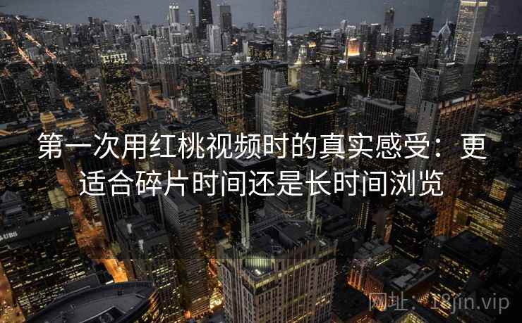 第一次用红桃视频时的真实感受：更适合碎片时间还是长时间浏览