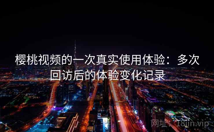 樱桃视频的一次真实使用体验:多次回访后的体验变化记录 樱桃视频的一次真实使用体验:多次回访后的体验变化记录