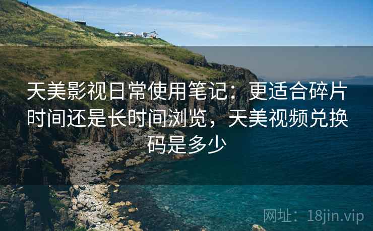天美影视日常使用笔记：更适合碎片时间还是长时间浏览，天美视频兑换码是多少