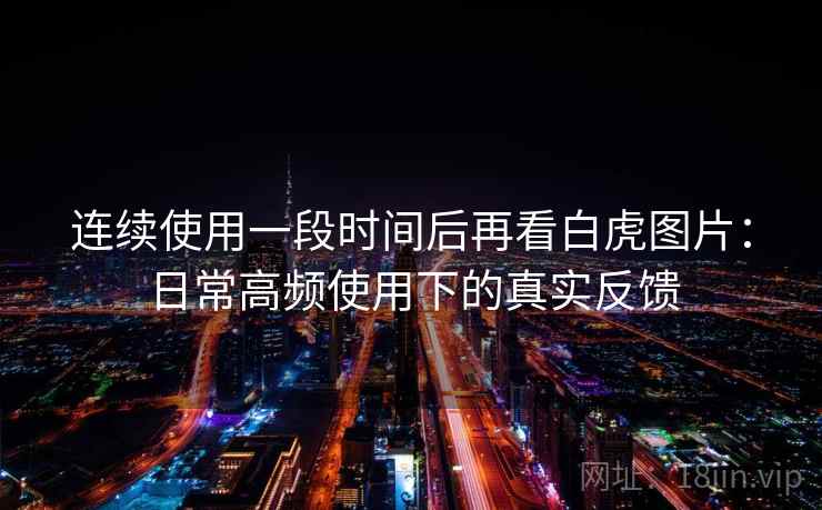 连续使用一段时间后再看白虎图片:日常高频使用下的真实反馈 连续使用一段时间后再看白虎图片:日常高频使用下的真实反馈