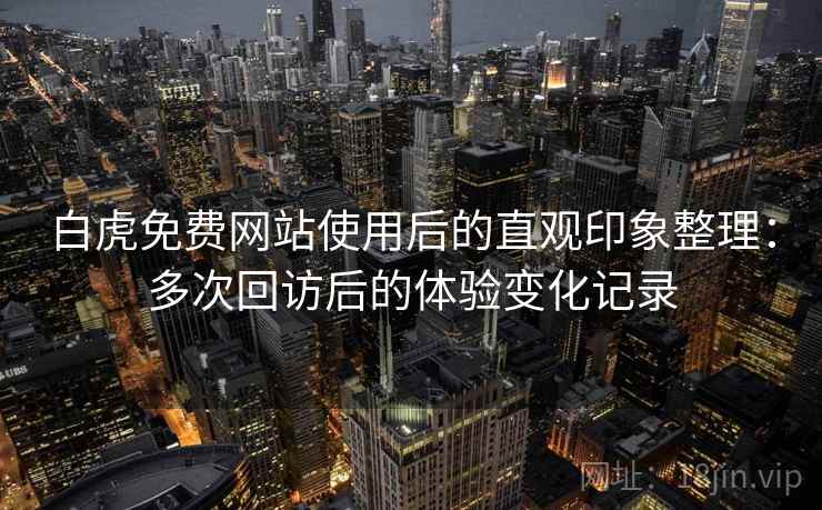 白虎免费网站使用后的直观印象整理:多次回访后的体验变化记录 白虎免费网站使用后的直观印象整理:多次回访后的体验变化记录