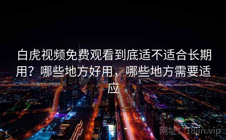 白虎视频免费观看到底适不适合长期用？哪些地方好用，哪些地方需要适应