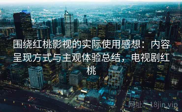 围绕红桃影视的实际使用感想:内容呈现方式与主观体验总结,电视剧红桃 围绕红桃影视的实际使用感想:内容呈现方式与主观体验总结,电视剧红桃