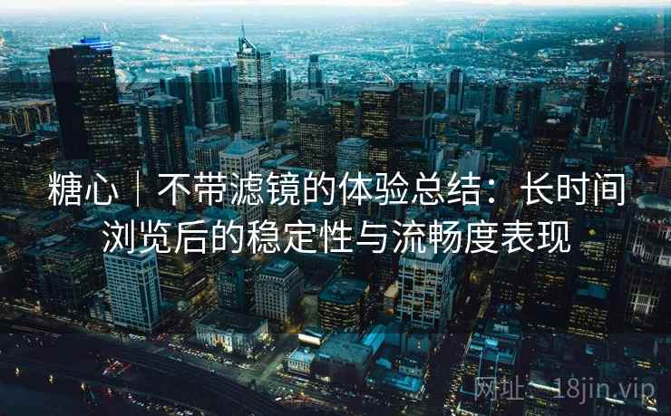 糖心｜不带滤镜的体验总结：长时间浏览后的稳定性与流畅度表现