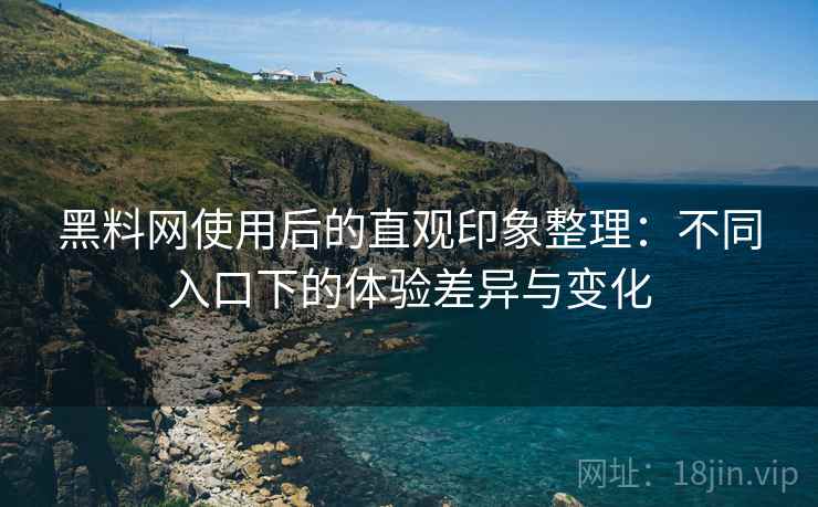 黑料网使用后的直观印象整理：不同入口下的体验差异与变化