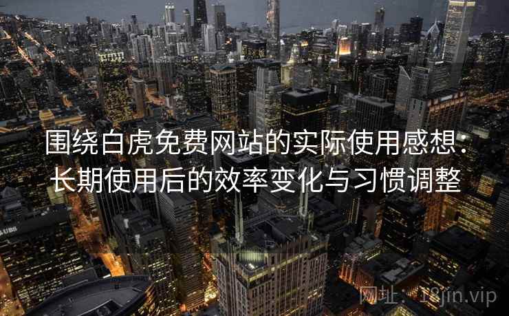 围绕白虎免费网站的实际使用感想:长期使用后的效率变化与习惯调整 围绕白虎免费网站的实际使用感想:长期使用后的效率变化与习惯调整