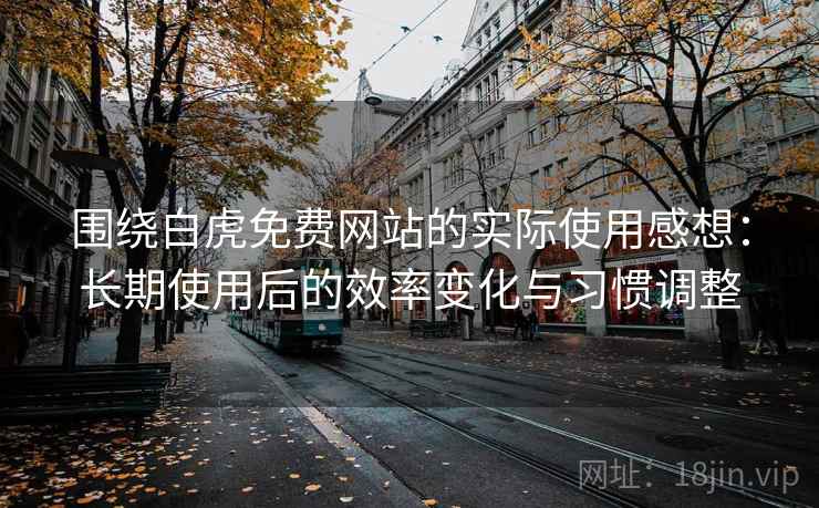 围绕白虎免费网站的实际使用感想:长期使用后的效率变化与习惯调整 围绕白虎免费网站的实际使用感想:长期使用后的效率变化与习惯调整