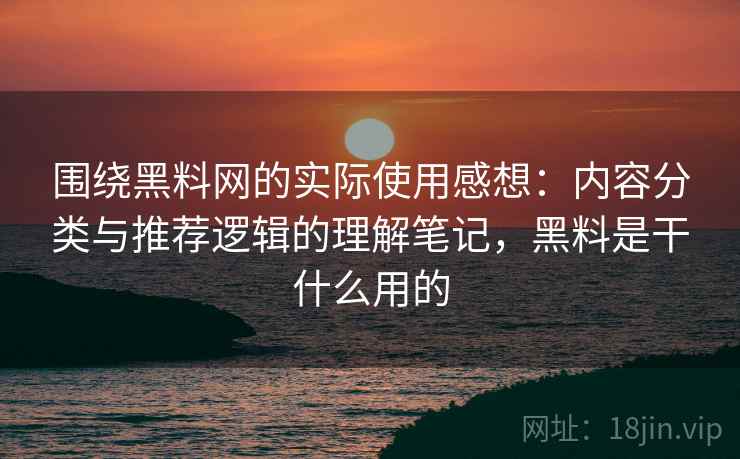 围绕黑料网的实际使用感想:内容分类与推荐逻辑的理解笔记,黑料是干什么用的 围绕黑料网的实际使用感想:内容分类与推荐逻辑的理解笔记,黑料是干什么用的