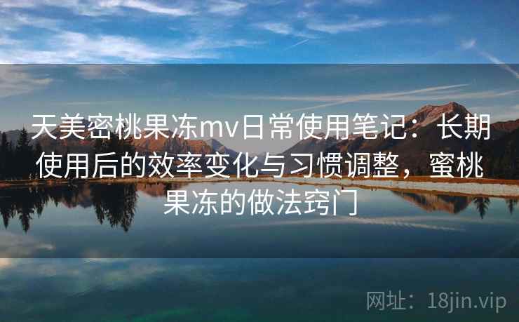 天美密桃果冻mv日常使用笔记：长期使用后的效率变化与习惯调整，蜜桃果冻的做法窍门