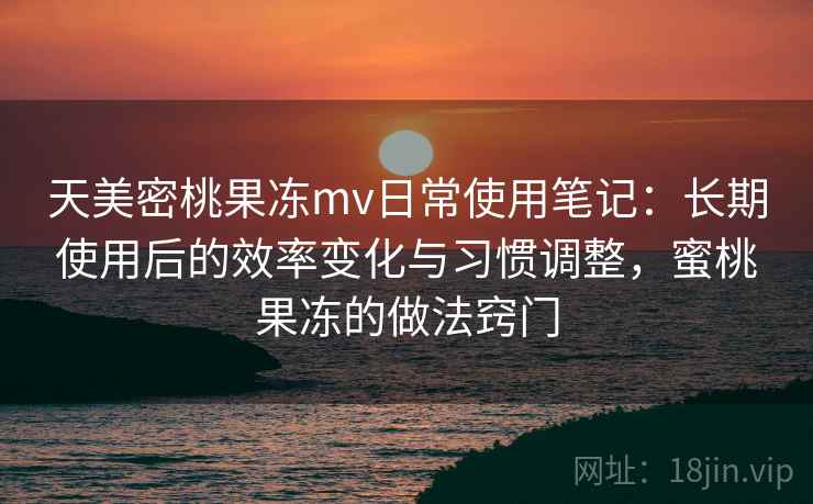 天美密桃果冻mv日常使用笔记：长期使用后的效率变化与习惯调整，蜜桃果冻的做法窍门