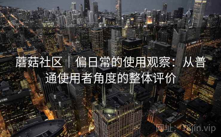蘑菇社区｜偏日常的使用观察：从普通使用者角度的整体评价