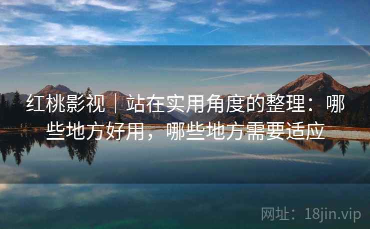 红桃影视｜站在实用角度的整理：哪些地方好用，哪些地方需要适应