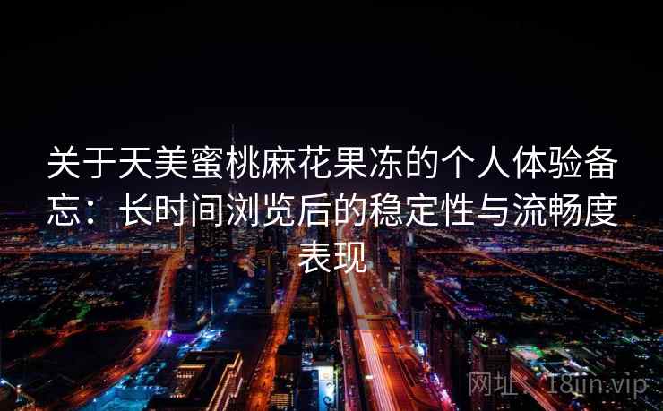 关于天美蜜桃麻花果冻的个人体验备忘:长时间浏览后的稳定性与流畅度表现 关于天美蜜桃麻花果冻的个人体验备忘:长时间浏览后的稳定性与流畅度表现