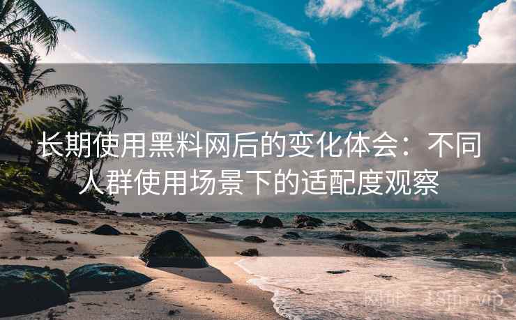 长期使用黑料网后的变化体会：不同人群使用场景下的适配度观察