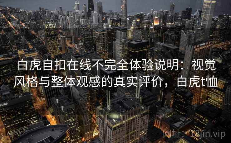 白虎自扣在线不完全体验说明：视觉风格与整体观感的真实评价，白虎t恤