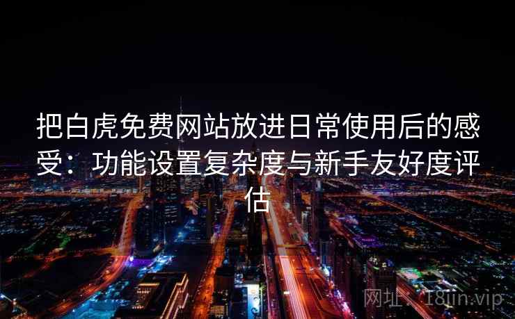 把白虎免费网站放进日常使用后的感受：功能设置复杂度与新手友好度评估