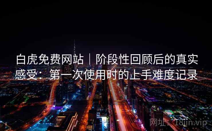 白虎免费网站｜阶段性回顾后的真实感受：第一次使用时的上手难度记录