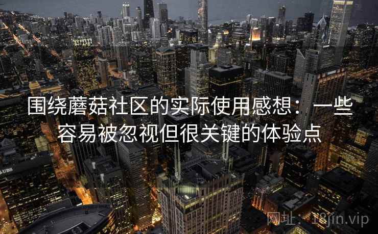 围绕蘑菇社区的实际使用感想：一些容易被忽视但很关键的体验点