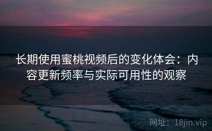 长期使用蜜桃视频后的变化体会:内容更新频率与实际可用性的观察 长期使用蜜桃视频后的变化体会:内容更新频率与实际可用性的观察