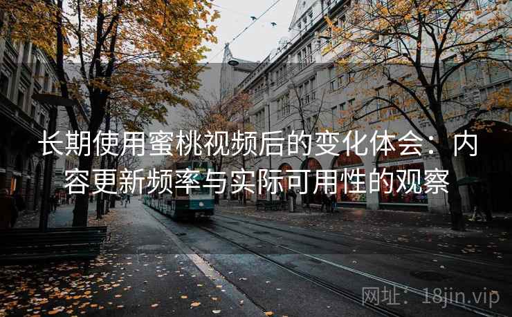 长期使用蜜桃视频后的变化体会:内容更新频率与实际可用性的观察 长期使用蜜桃视频后的变化体会:内容更新频率与实际可用性的观察