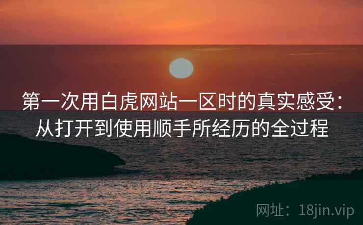 第一次用白虎网站一区时的真实感受:从打开到使用顺手所经历的全过程 第一次用白虎网站一区时的真实感受:从打开到使用顺手所经历的全过程