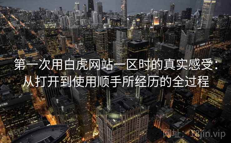第一次用白虎网站一区时的真实感受:从打开到使用顺手所经历的全过程 第一次用白虎网站一区时的真实感受:从打开到使用顺手所经历的全过程