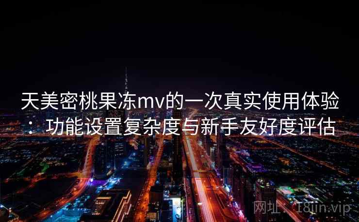 天美密桃果冻mv的一次真实使用体验：功能设置复杂度与新手友好度评估