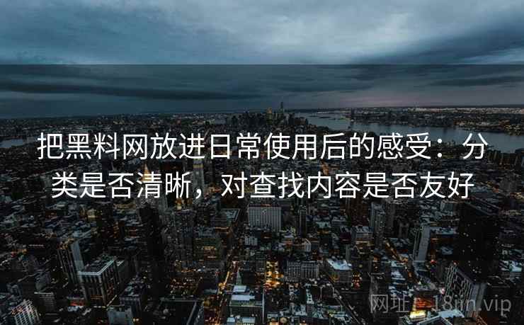 把黑料网放进日常使用后的感受：分类是否清晰，对查找内容是否友好