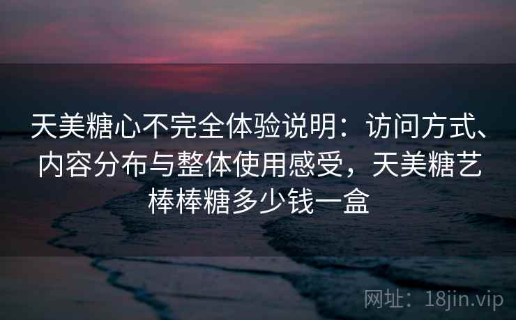 天美糖心不完全体验说明：访问方式、内容分布与整体使用感受，天美糖艺棒棒糖多少钱一盒