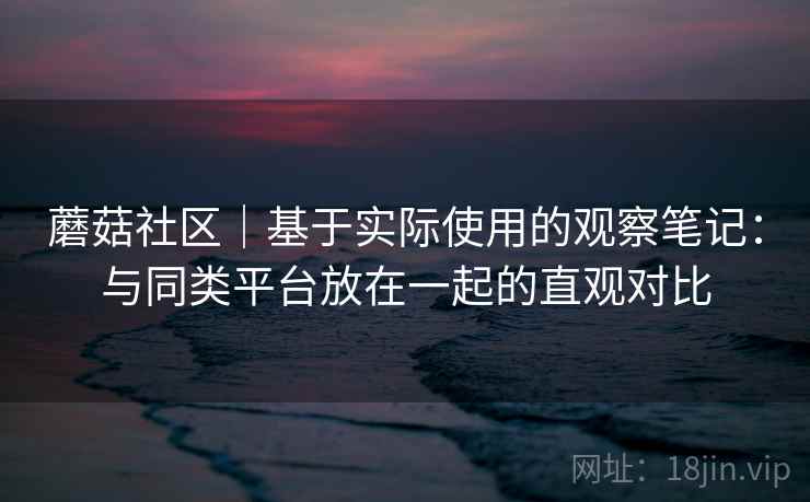 蘑菇社区｜基于实际使用的观察笔记：与同类平台放在一起的直观对比