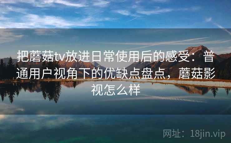 把蘑菇tv放进日常使用后的感受：普通用户视角下的优缺点盘点，蘑菇影视怎么样