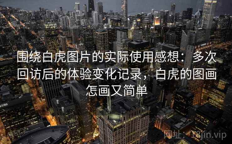围绕白虎图片的实际使用感想：多次回访后的体验变化记录，白虎的图画怎画又简单