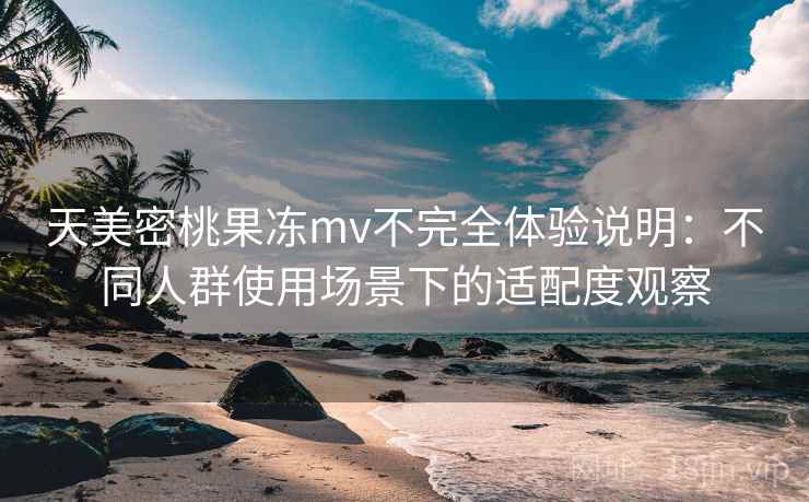 天美密桃果冻mv不完全体验说明：不同人群使用场景下的适配度观察