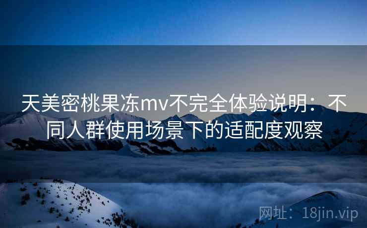 天美密桃果冻mv不完全体验说明：不同人群使用场景下的适配度观察