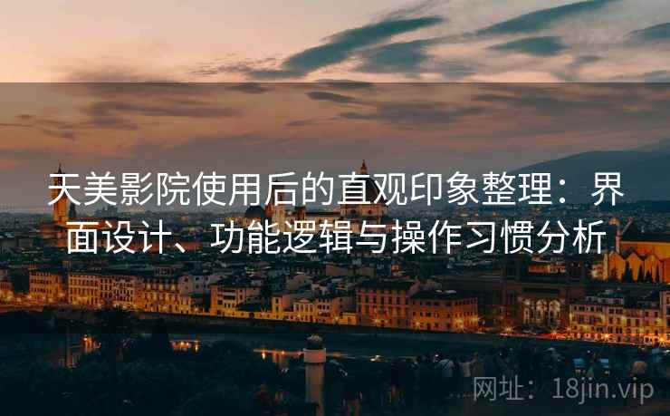 天美影院使用后的直观印象整理：界面设计、功能逻辑与操作习惯分析