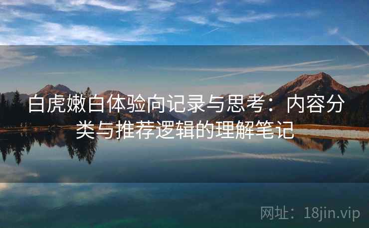 白虎嫩白体验向记录与思考：内容分类与推荐逻辑的理解笔记