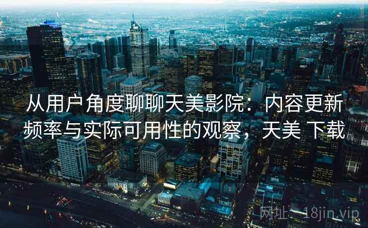 从用户角度聊聊天美影院：内容更新频率与实际可用性的观察，天美 下载