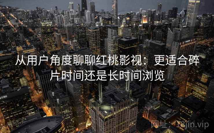 从用户角度聊聊红桃影视：更适合碎片时间还是长时间浏览
